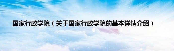 国家行政学院（关于国家行政学院的基本详情介绍）