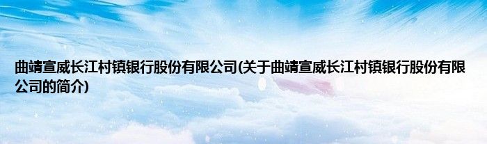 曲靖宣威长江村镇银行股份有限公司(关于曲靖宣威长江村镇银行股份有限公司的简介)