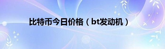 比特币今日价格（bt发动机）
