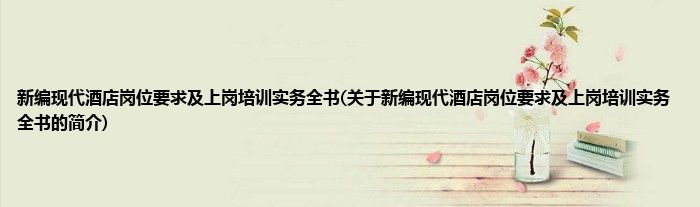 新编现代酒店岗位要求及上岗培训实务全书(关于新编现代酒店岗位要求及上岗培训实务全书的简介)