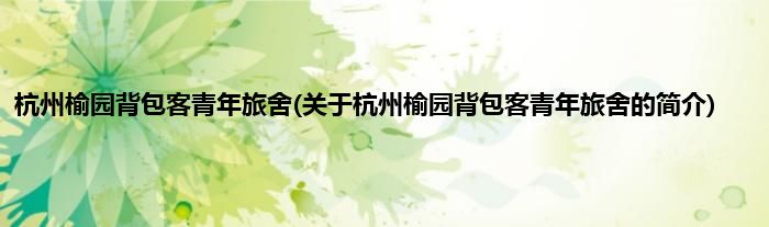 杭州榆园背包客青年旅舍(关于杭州榆园背包客青年旅舍的简介)