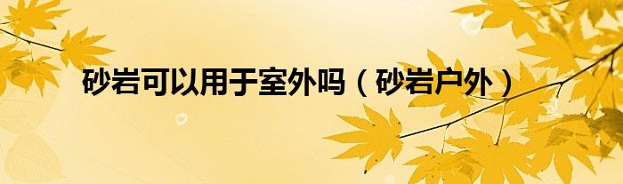 砂岩可以用于室外吗（砂岩户外）