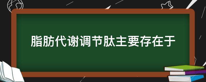 脂肪代谢调节肽主要存在于