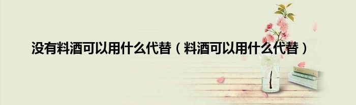 没有料酒可以用什么代替（料酒可以用什么代替）