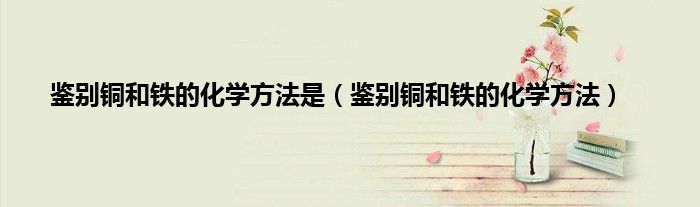 鉴别铜和铁的化学方法是（鉴别铜和铁的化学方法）