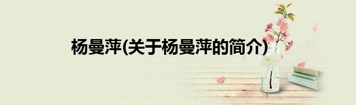 杨曼萍(关于杨曼萍的简介)
