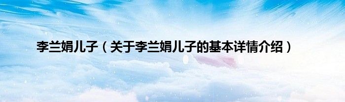 李兰娟儿子（关于李兰娟儿子的基本详情介绍）