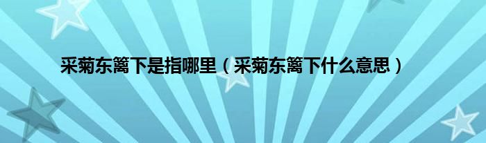 采菊东篱下是指哪里（采菊东篱下什么意思）