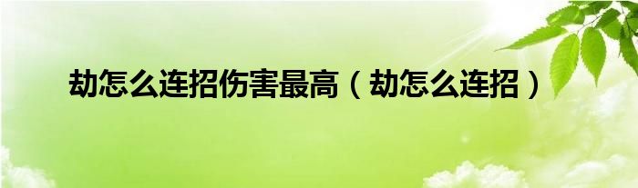 劫怎么连招伤害最高（劫怎么连招）