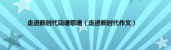 走进新时代简谱歌谱（走进新时代作文）