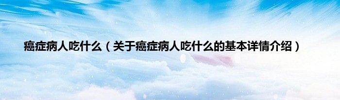 癌症病人吃什么（关于癌症病人吃什么的基本详情介绍）