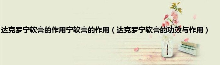 达克罗宁软膏的作用宁软膏的作用（达克罗宁软膏的功效与作用）