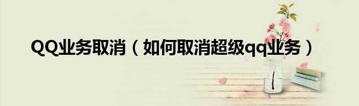 QQ业务取消（如何取消超级qq业务）