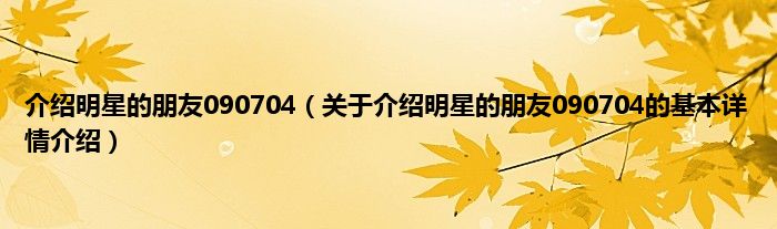 介绍明星的朋友090704（关于介绍明星的朋友090704的基本详情介绍）