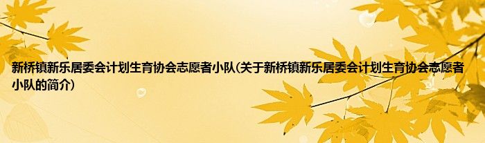 新桥镇新乐居委会计划生育协会志愿者小队(关于新桥镇新乐居委会计划生育协会志愿者小队的简介)