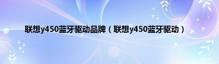 联想y450蓝牙驱动品牌（联想y450蓝牙驱动）