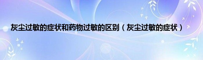 灰尘过敏的症状和药物过敏的区别（灰尘过敏的症状）