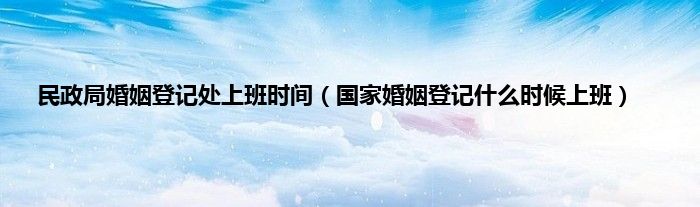 民政局婚姻登记处上班时间（国家婚姻登记什么时候上班）