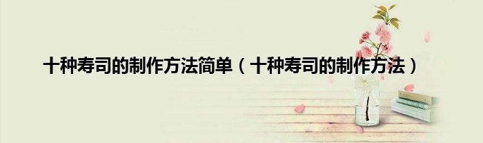 十种寿司的制作方法简单（十种寿司的制作方法）
