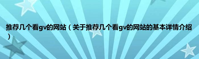 推荐几个看gv的网站（关于推荐几个看gv的网站的基本详情介绍）