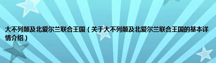 大不列颠及北爱尔兰联合王国（关于大不列颠及北爱尔兰联合王国的基本详情介绍）
