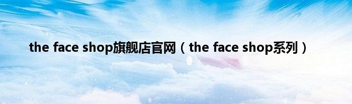the face shop旗舰店官网（the face shop系列）