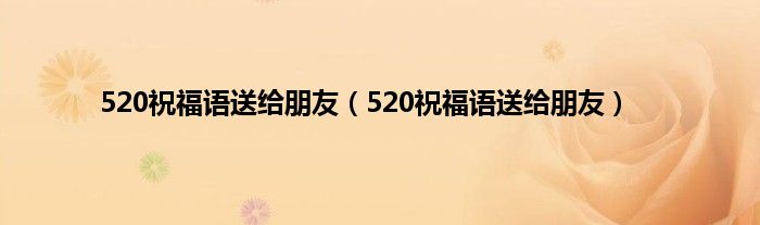 520祝福语送给朋友（520祝福语送给朋友）