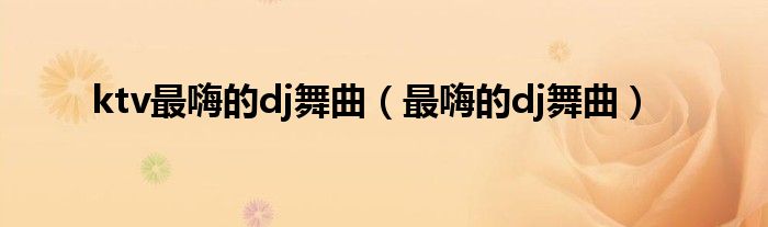 ktv最嗨的dj舞曲（最嗨的dj舞曲）