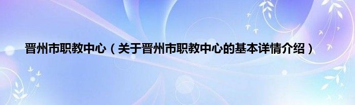 晋州市职教中心（关于晋州市职教中心的基本详情介绍）