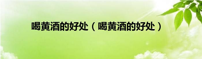 喝黄酒的好处（喝黄酒的好处）