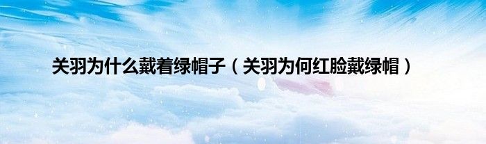 关羽为什么戴着绿帽子（关羽为何红脸戴绿帽）