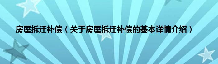 房屋拆迁补偿（关于房屋拆迁补偿的基本详情介绍）