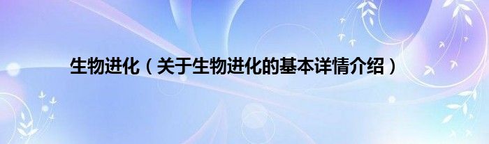 生物进化（关于生物进化的基本详情介绍）