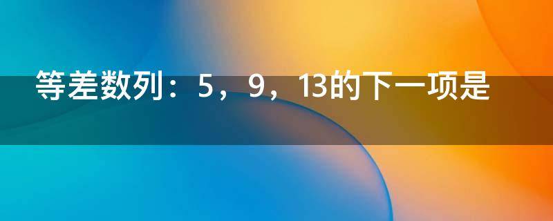 等差数列：5，9，13的下一项是