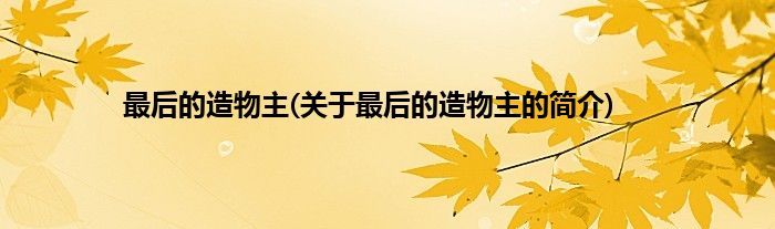 最后的造物主(关于最后的造物主的简介)