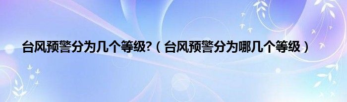 台风预警分为几个等级?（台风预警分为哪几个等级）