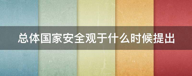 总体国家安全观于什么时候提出