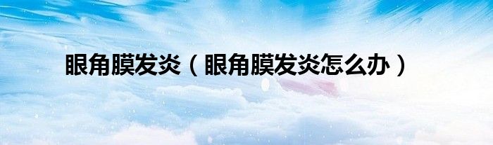 眼角膜发炎（眼角膜发炎怎么办）