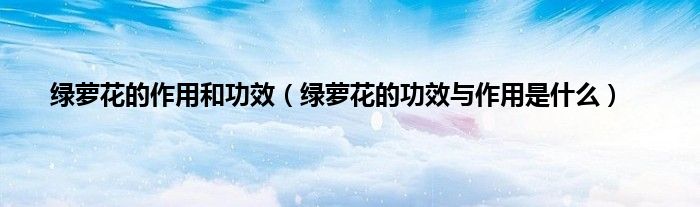 绿萝花的作用和功效（绿萝花的功效与作用是什么）