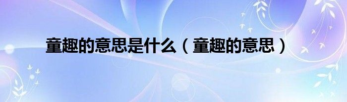 童趣的意思是什么（童趣的意思）