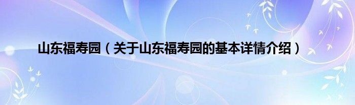 山东福寿园（关于山东福寿园的基本详情介绍）