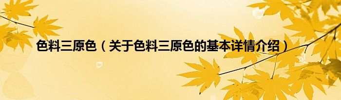 色料三原色（关于色料三原色的基本详情介绍）