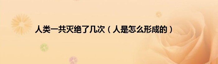 人类一共灭绝了几次（人是怎么形成的）