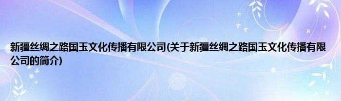 新疆丝绸之路国玉文化传播有限公司(关于新疆丝绸之路国玉文化传播有限公司的简介)