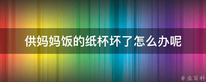 供妈妈饭的纸杯坏了怎么办呢