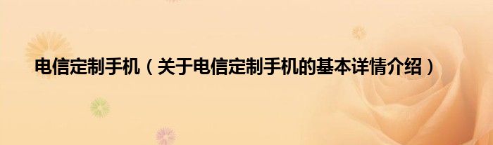 电信定制手机（关于电信定制手机的基本详情介绍）