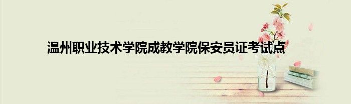 温州职业技术学院成教学院保安员证考试点