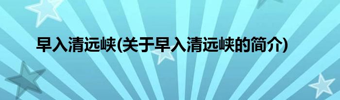早入清远峡(关于早入清远峡的简介)