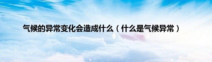 气候的异常变化会造成什么（什么是气候异常）