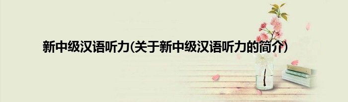 新中级汉语听力(关于新中级汉语听力的简介)
